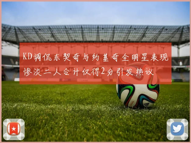KD调侃东契奇与约基奇全明星表现惨淡二人合计仅得2分引发热议