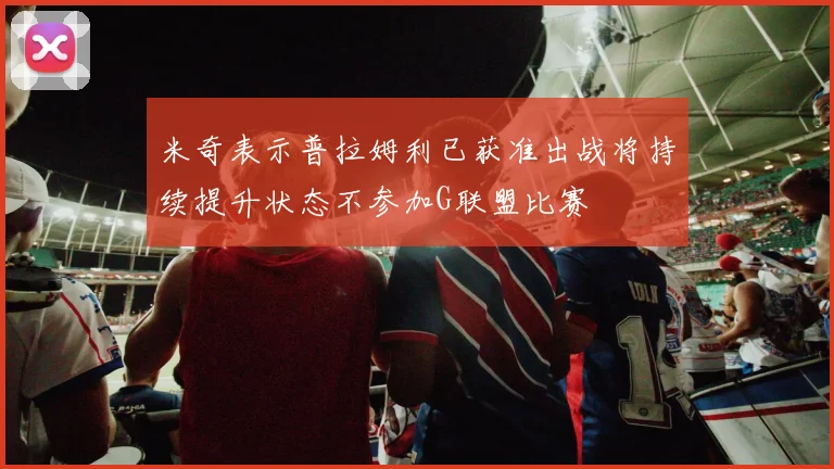 米奇表示普拉姆利已获准出战将持续提升状态不参加G联盟比赛
