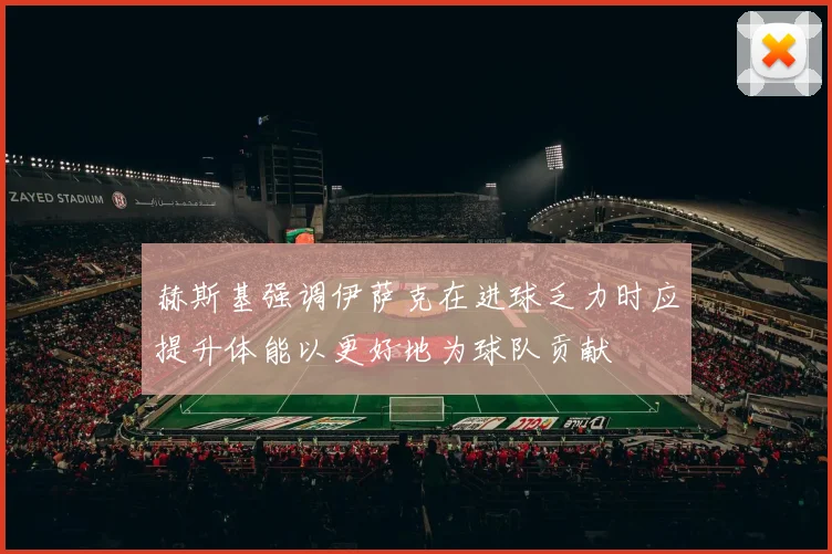 赫斯基强调伊萨克在进球乏力时应提升体能以更好地为球队贡献