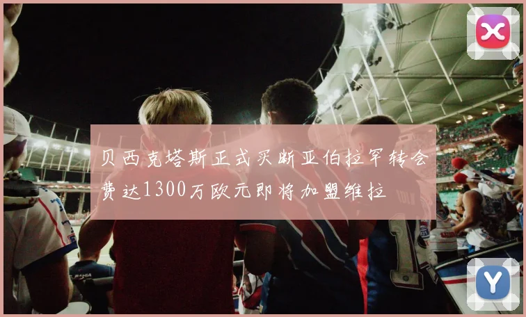 贝西克塔斯正式买断亚伯拉罕转会费达1300万欧元即将加盟维拉