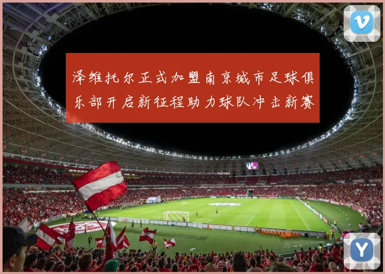 泽维托尔正式加盟南京城市足球俱乐部开启新征程助力球队冲击新赛季