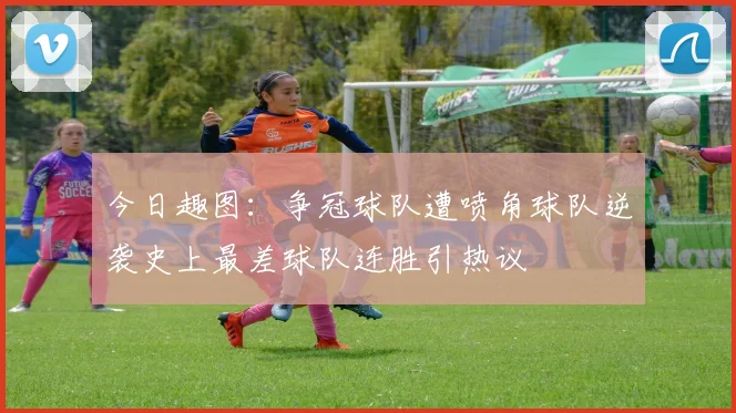 今日趣图：争冠球队遭喷角球队逆袭史上最差球队连胜引热议