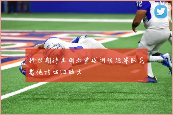 科尔期待库明加重返训练场球队急需他的回归助力