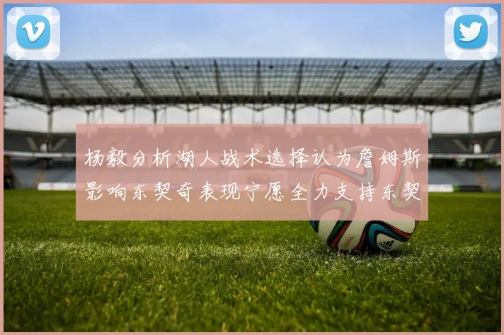 杨毅分析湖人战术选择认为詹姆斯影响东契奇表现宁愿全力支持东契奇