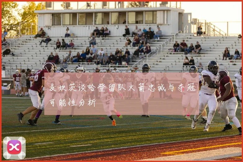 麦坎茨谈哈登留队火箭忠诚与夺冠可能性分析