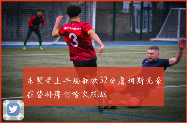 东契奇上半场狂砍32分詹姆斯无奈在替补席打哈欠观战