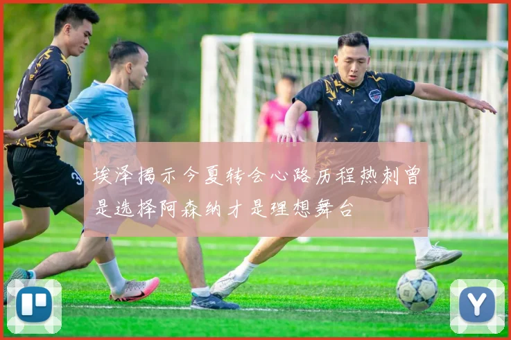 埃泽揭示今夏转会心路历程热刺曾是选择阿森纳才是理想舞台