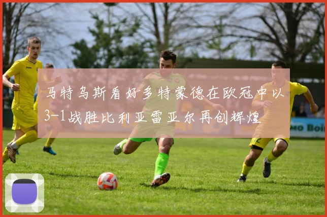 马特乌斯看好多特蒙德在欧冠中以3-1战胜比利亚雷亚尔再创辉煌