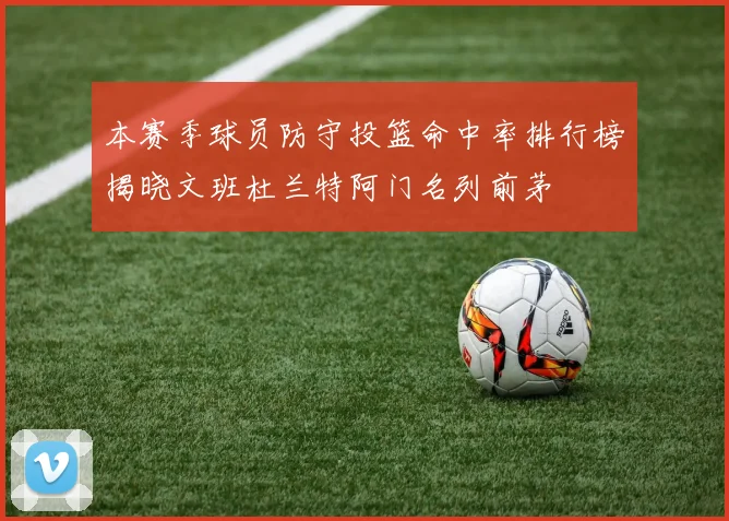 本赛季球员防守投篮命中率排行榜揭晓文班杜兰特阿门名列前茅