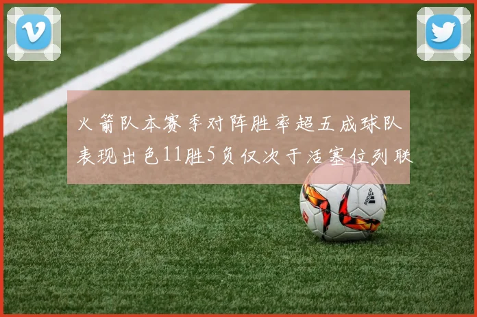火箭队本赛季对阵胜率超五成球队表现出色11胜5负仅次于活塞位列联盟第二