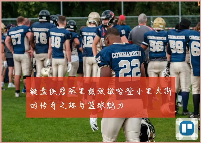 键盘侠詹冠里戴致敬哈登小里夫斯的传奇之路与篮球魅力