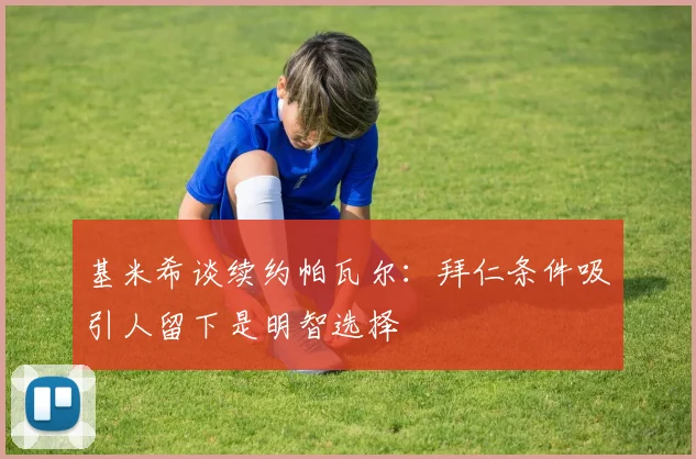 基米希谈续约帕瓦尔：拜仁条件吸引人留下是明智选择