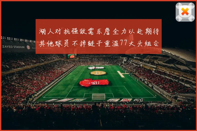 湖人对抗强敌需东詹全力以赴期待其他球员不掉链子重温77大头组合辉煌