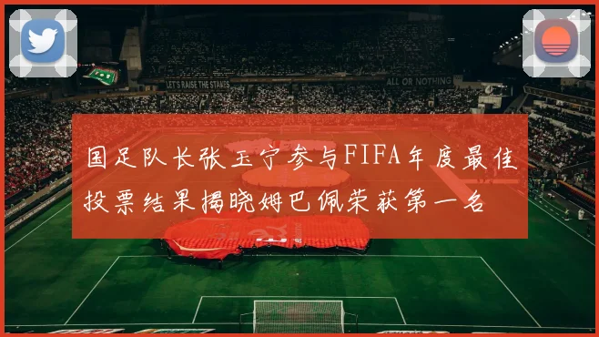 国足队长张玉宁参与FIFA年度最佳投票结果揭晓姆巴佩荣获第一名