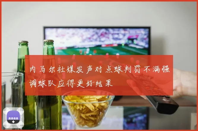 内马尔社媒发声对点球判罚不满强调球队应得更好结果