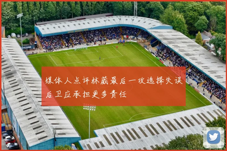 媒体人点评林葳最后一攻选择失误后卫应承担更多责任