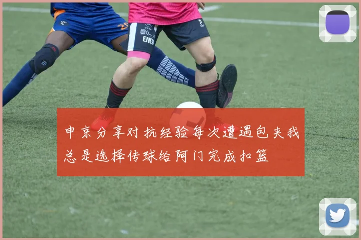 申京分享对抗经验每次遭遇包夹我总是选择传球给阿门完成扣篮