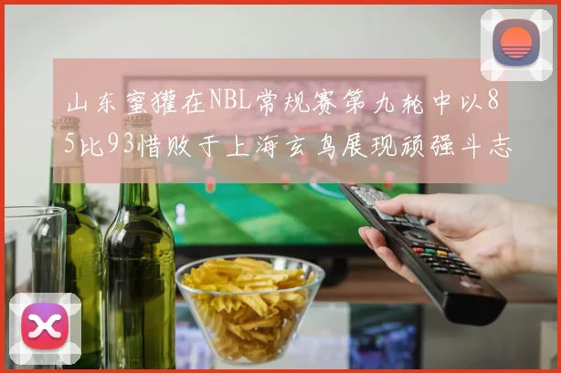 山东蜜獾在NBL常规赛第九轮中以85比93惜败于上海玄鸟展现顽强斗志