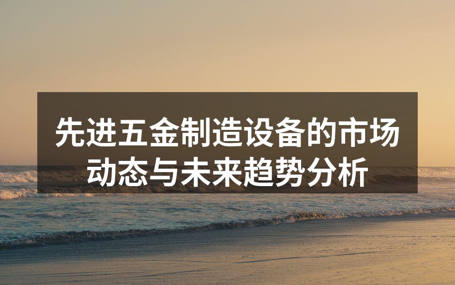 先进五金制造设备的市场动态与未来趋势分析